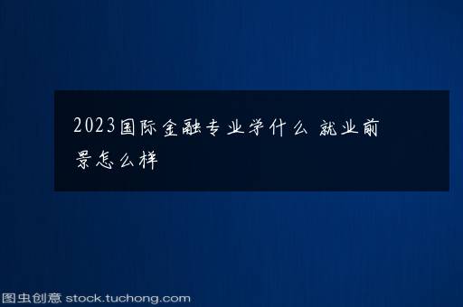 2023国际金融专业学什么 就业前景怎么样