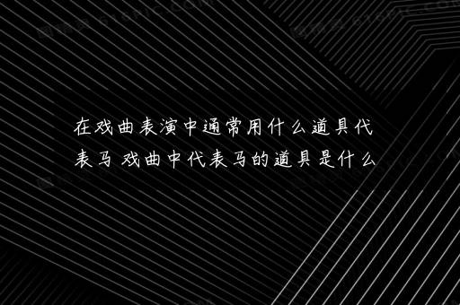 在戏曲表演中通常用什么道具代表马 戏曲中代表马的道具是什么东西