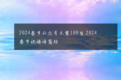 2024春节公众号文案100句 2024春节祝福语简短