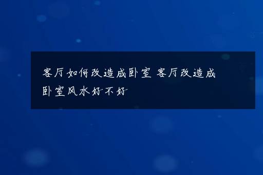 客厅如何改造成卧室 客厅改造成卧室风水好不好