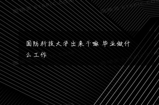 国防科技大学出来干嘛 毕业做什么工作