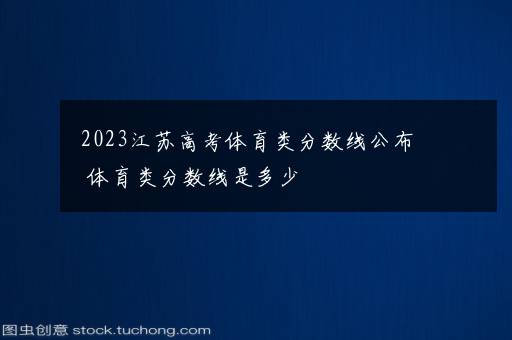 2023江苏高考体育类分数线公布 体育类分数线是多少