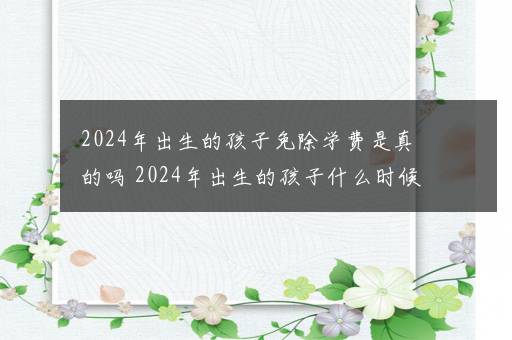 2024年出生的孩子免除学费是真的吗 2024年出生的孩子什么时候高考