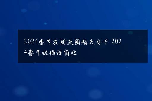 2024春节发朋友圈精美句子 2024春节祝福语简短