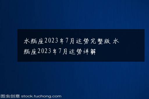 水瓶座2023年7月运势完整版 水瓶座2023年7月运势详解