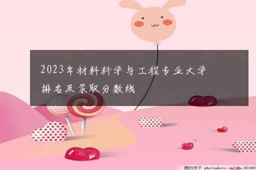 2023年材料科学与工程专业大学排名及录取分数线