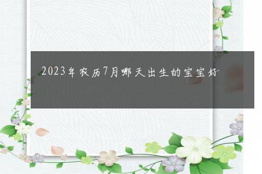 2023年农历7月哪天出生的宝宝好