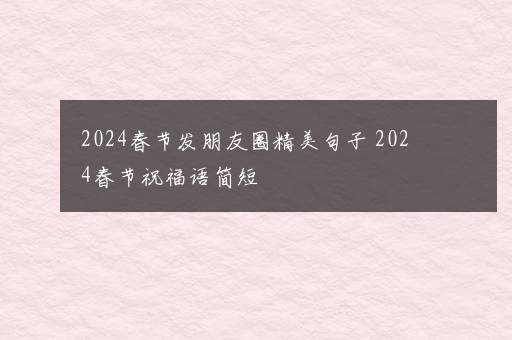 2024春节发朋友圈精美句子 2024春节祝福语简短