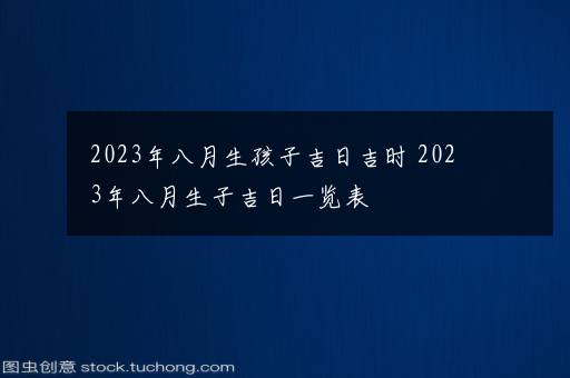 2023年八月生孩子吉日吉时 2023年八月生子吉日一览表