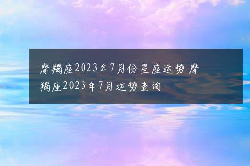 摩羯座2023年7月份星座运势 摩羯座2023年7月运势查询