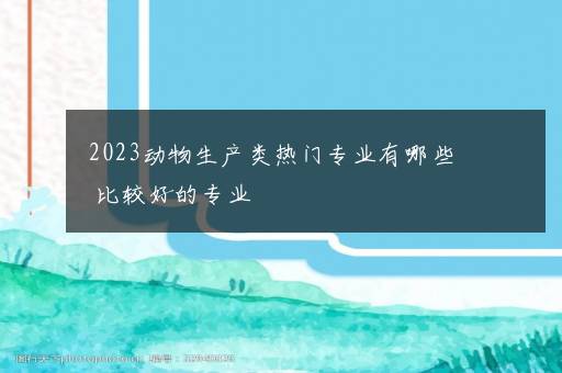 2023动物生产类热门专业有哪些 比较好的专业