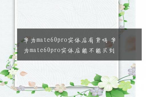 华为mate60pro实体店有货吗 华为mate60pro实体店能不能买到