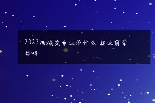 2023机械类专业学什么 就业前景好吗