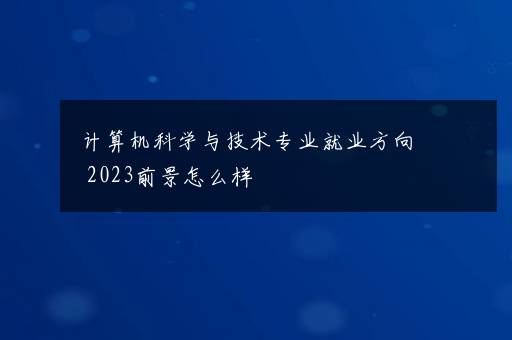 计算机科学与技术专业就业方向 2023前景怎么样