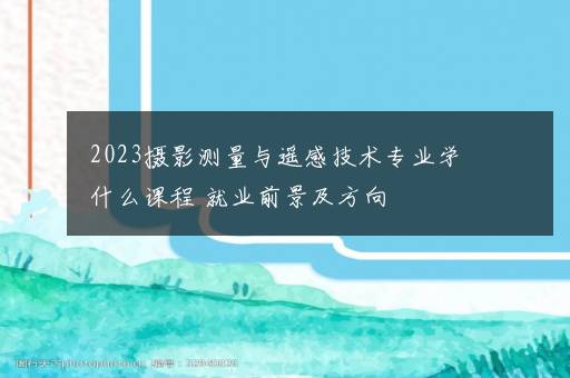 2023摄影测量与遥感技术专业学什么课程 就业前景及方向