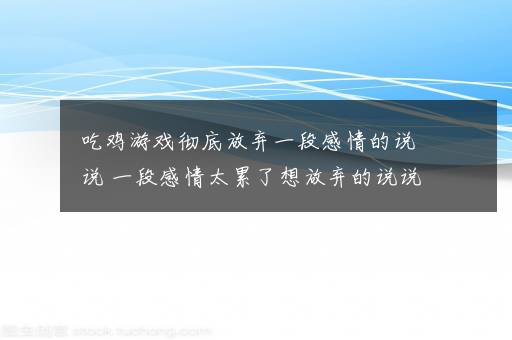 吃鸡游戏彻底放弃一段感情的说说 一段感情太累了想放弃的说说