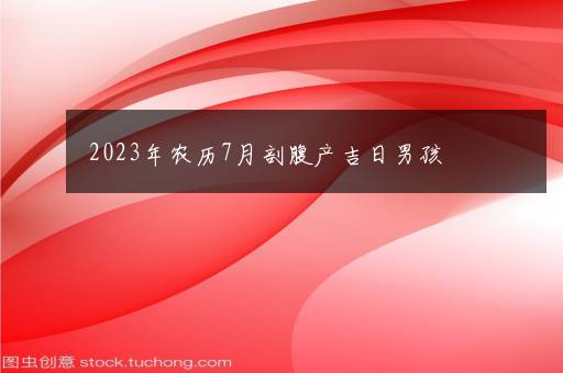 2023年农历7月剖腹产吉日男孩