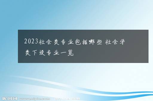 2023社会类专业包括哪些 社会学类下设专业一览