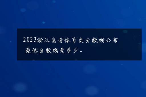 2023浙江高考体育类分数线公布 最低分数线是多少