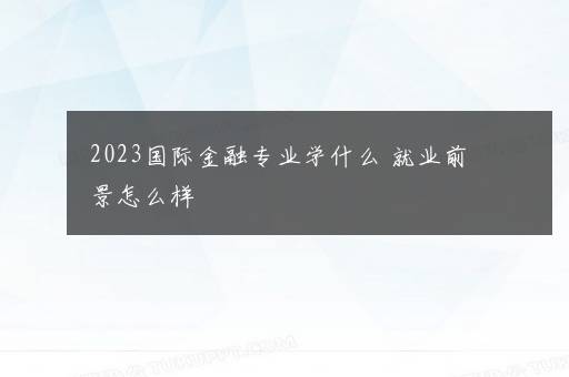 2023国际金融专业学什么 就业前景怎么样