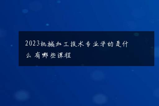 2023机械加工技术专业学的是什么 有哪些课程