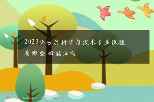 2023化妆品科学与技术专业课程有哪些 好就业吗