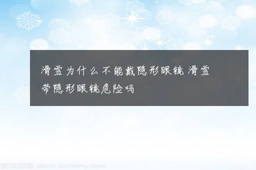 滑雪为什么不能戴隐形眼镜 滑雪带隐形眼镜危险吗