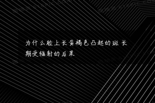 为什么脸上长黄褐色凸起的斑 长期受辐射的后果