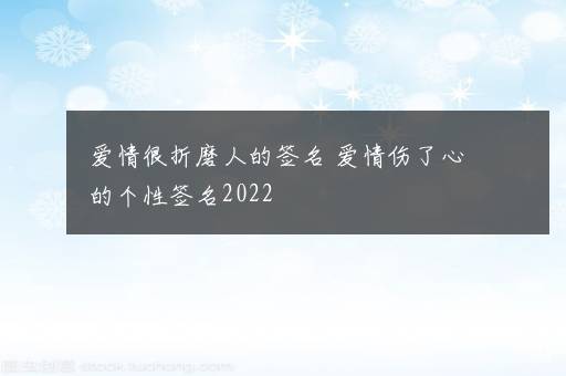 爱情很折磨人的签名 爱情伤了心的个性签名2022