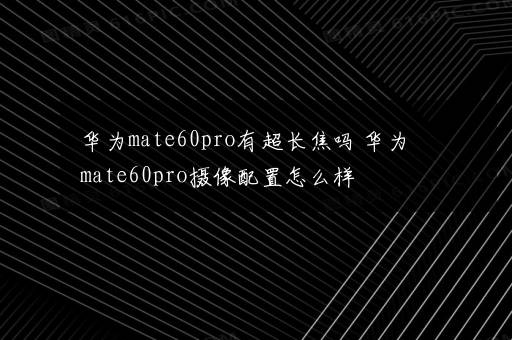 华为mate60pro有超长焦吗 华为mate60pro摄像配置怎么样