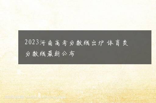 2023河南高考分数线出炉 体育类分数线最新公布