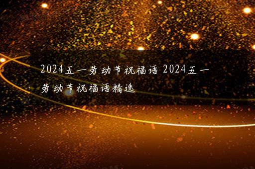 2024五一劳动节祝福语 2024五一劳动节祝福语精选