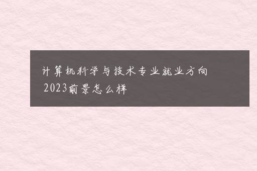 计算机科学与技术专业就业方向 2023前景怎么样