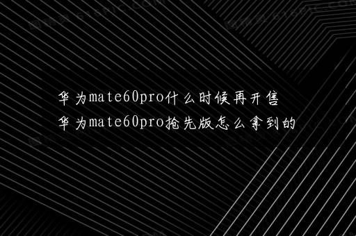 华为mate60pro什么时候再开售 华为mate60pro抢先版怎么拿到的