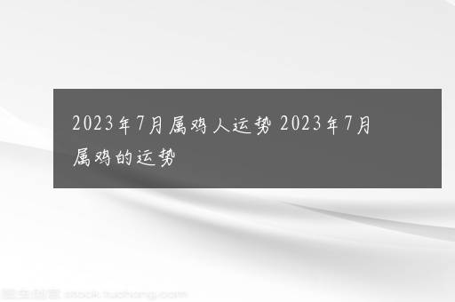 2023年7月属鸡人运势 2023年7月属鸡的运势