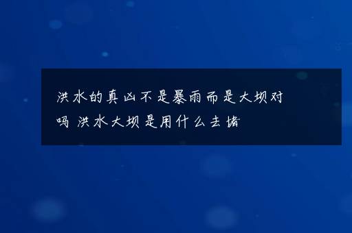 洪水的真凶不是暴雨而是大坝对吗 洪水大坝是用什么去堵