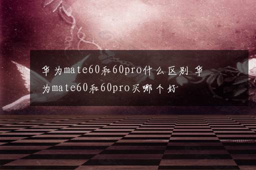 华为mate60和60pro什么区别 华为mate60和60pro买哪个好