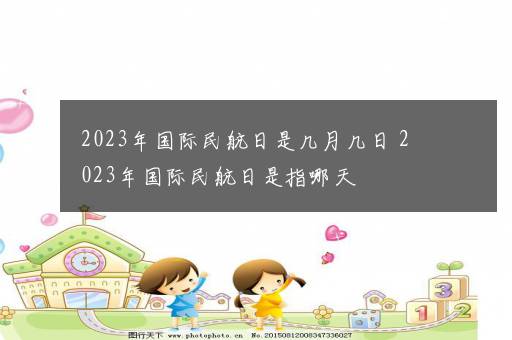 2023年国际民航日是几月几日 2023年国际民航日是指哪天