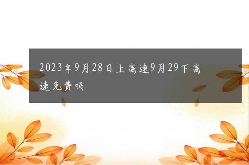 2023年9月28日上高速9月29下高速免费吗