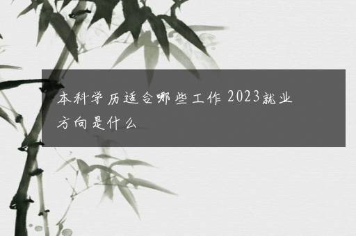 本科学历适合哪些工作 2023就业方向是什么