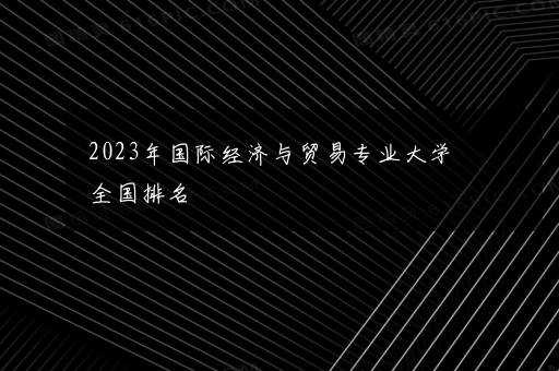 2023年国际经济与贸易专业大学全国排名