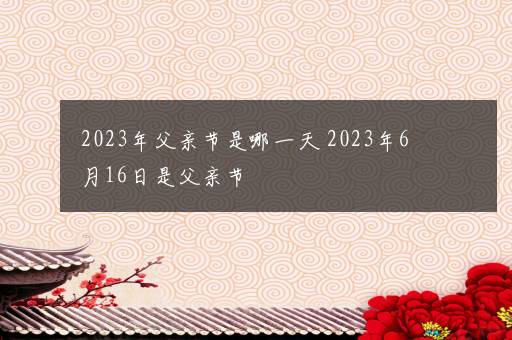 2023年父亲节是哪一天 2023年6月16日是父亲节