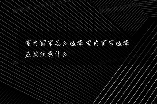 室内窗帘怎么选择 室内窗帘选择应该注意什么