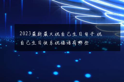 2023最新最火祝自己生日句子 祝自己生日快乐祝福语有哪些