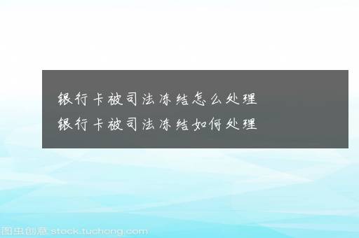 银行卡被司法冻结怎么处理    银行卡被司法冻结如何处理