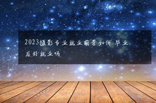 2023摄影专业就业前景如何 毕业后好就业吗