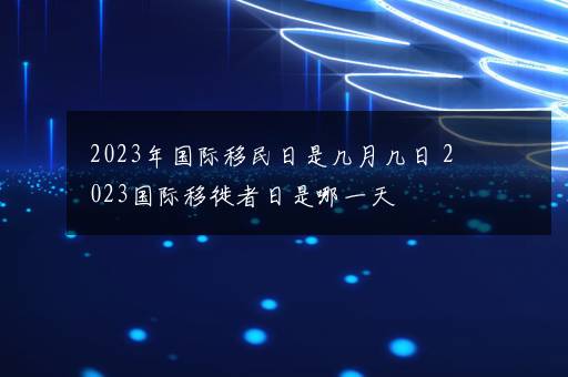 2023年国际移民日是几月几日 2023国际移徙者日是哪一天