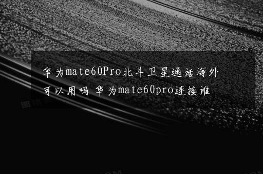 华为mate60Pro北斗卫星通话海外可以用吗 华为mate60pro连接谁的卫星