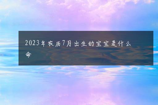 2023年农历7月出生的宝宝是什么命