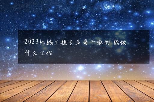 2023机械工程专业是干嘛的 能做什么工作